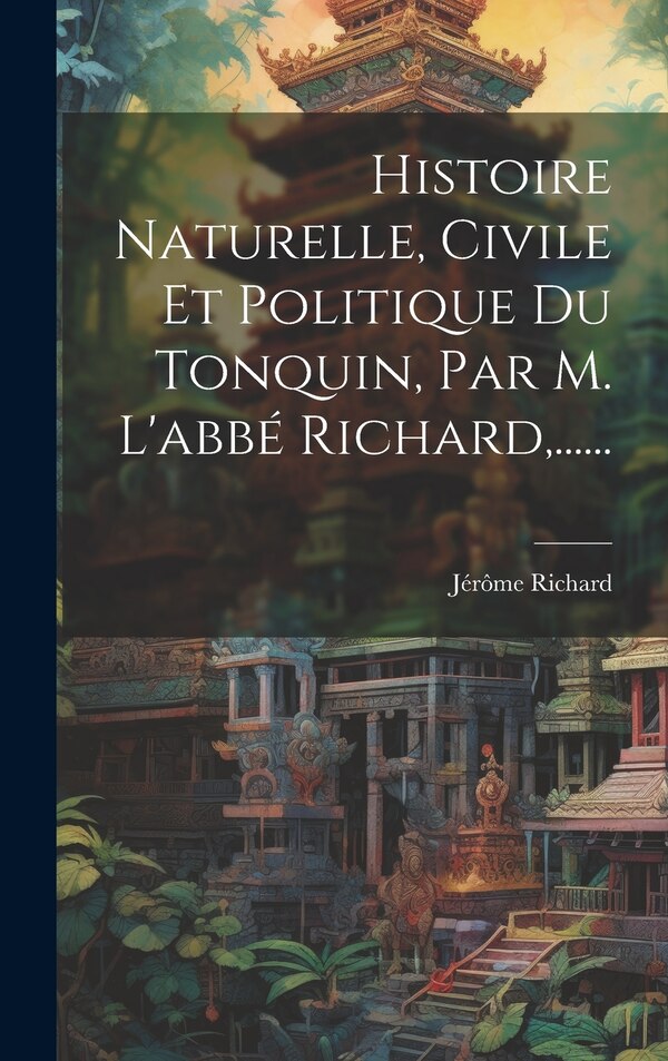 Histoire Naturelle Civile Et Politique Du Tonquin Par M. L'abbé Richard by Jérôme Richard, Hardcover | Indigo Chapters