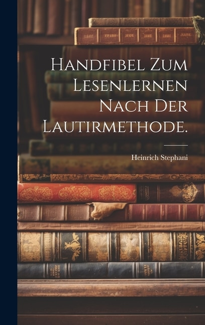 Handfibel zum Lesenlernen nach der Lautirmethode by Heinrich Stephani, Hardcover | Indigo Chapters