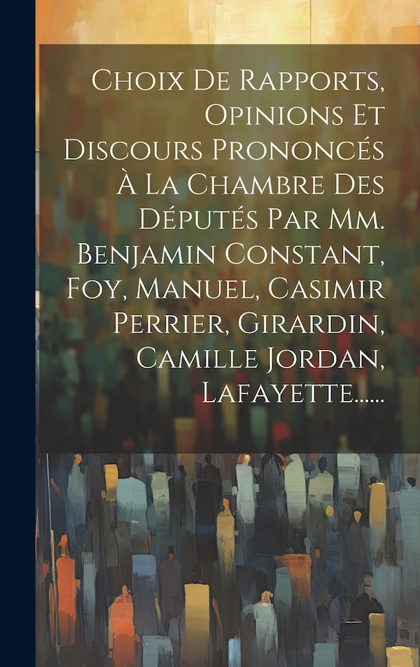 Choix De Rapports Opinions Et Discours Prononcés À La Chambre Des Députés Par Mm. Benjamin Constant Foy Manuel Casimir Perrier | Indigo Chapters