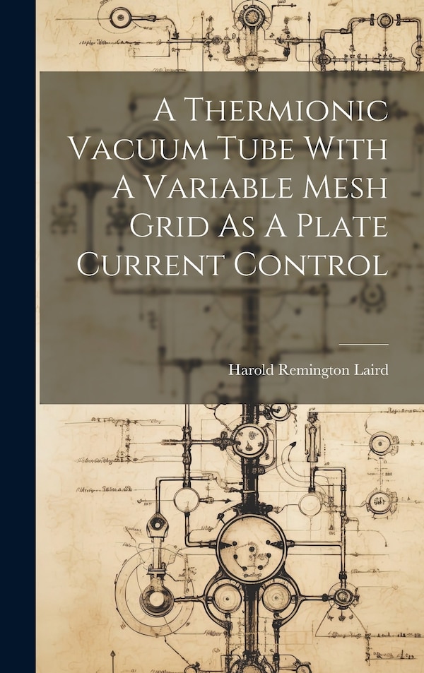 A Thermionic Vacuum Tube With A Variable Mesh Grid As A Plate Current Control by Harold Remington Laird, Hardcover | Indigo Chapters