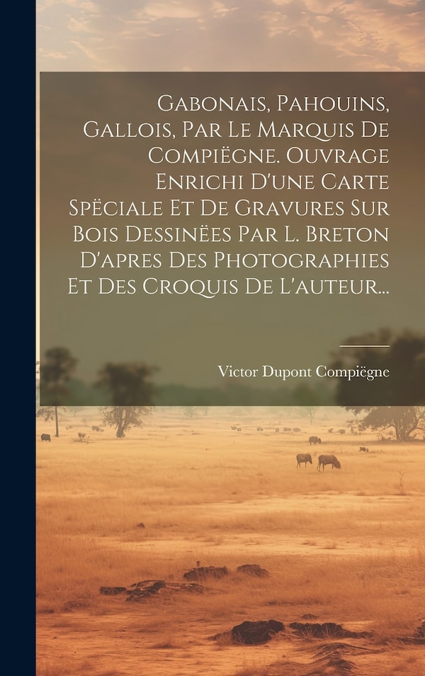 Gabonais Pahouins Gallois Par Le Marquis De Compiëgne. Ouvrage Enrichi D'une Carte Spëciale Et De Gravures Sur Bois Dessinëes Par L