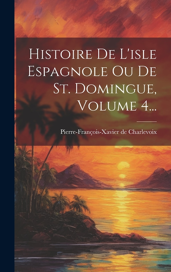Histoire De L'isle Espagnole Ou De St. Domingue Volume 4. by Pierre-François-Xavier de Charlevoix, Hardcover | Indigo Chapters