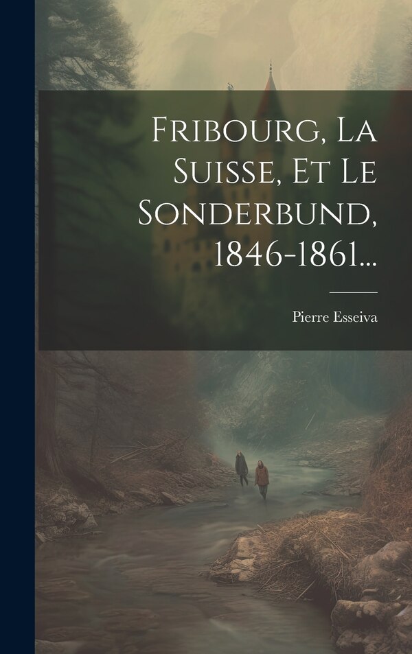 Fribourg La Suisse Et Le Sonderbund 1846-1861. by Pierre Esseiva, Hardcover | Indigo Chapters