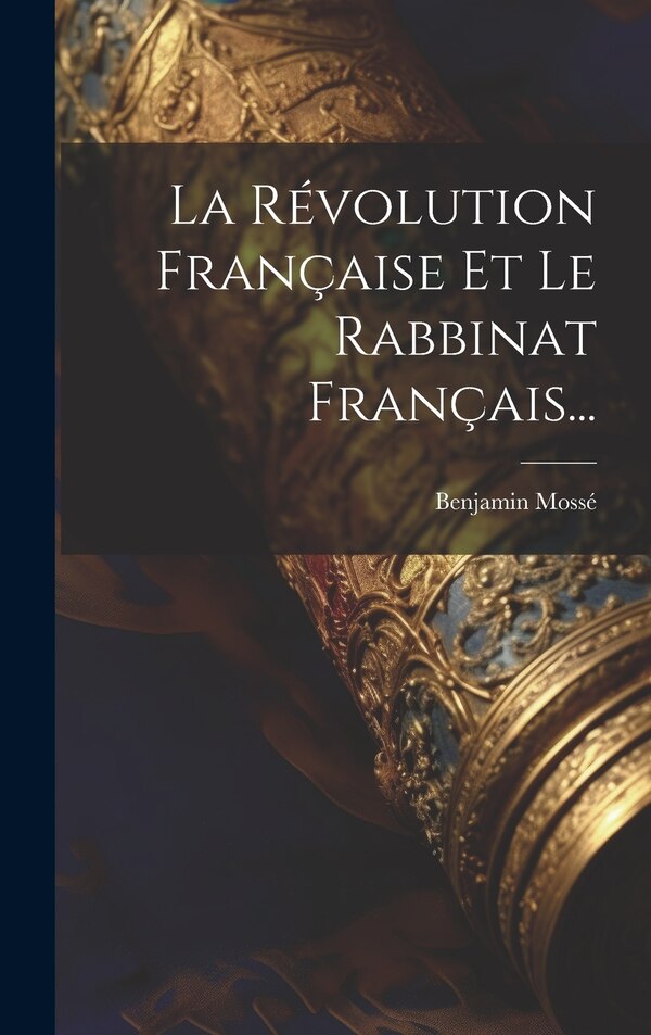 La Révolution Française Et Le Rabbinat Français. by Benjamin Mossé, Hardcover | Indigo Chapters
