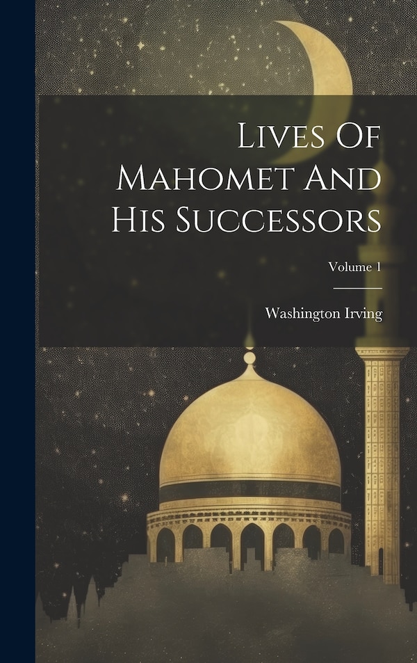 Lives Of Mahomet And His Successors; Volume 1 by Washington Irving, Hardcover | Indigo Chapters