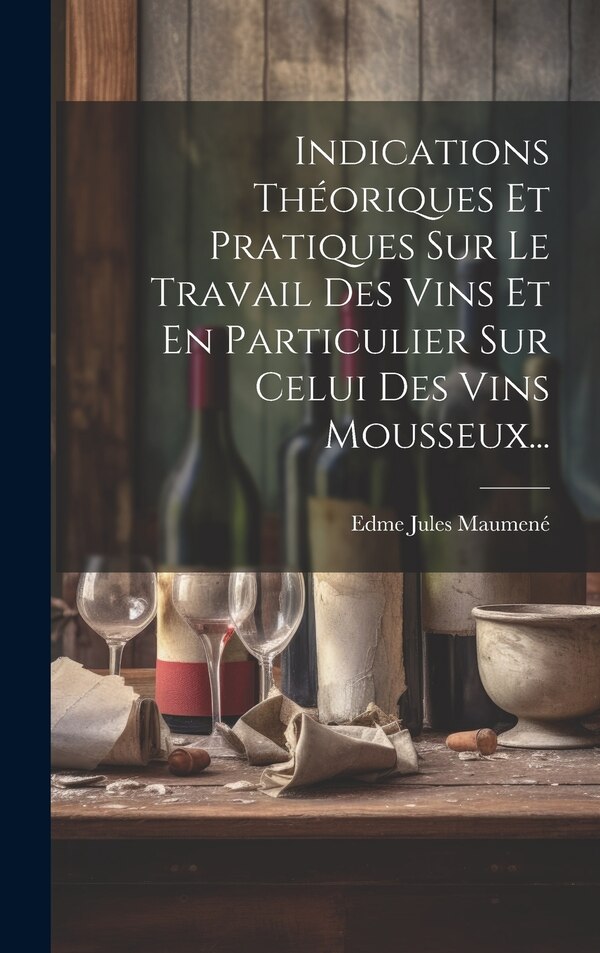 Indications Théoriques Et Pratiques Sur Le Travail Des Vins Et En Particulier Sur Celui Des Vins Mousseux. by Edme Jules Maumené, Hardcover