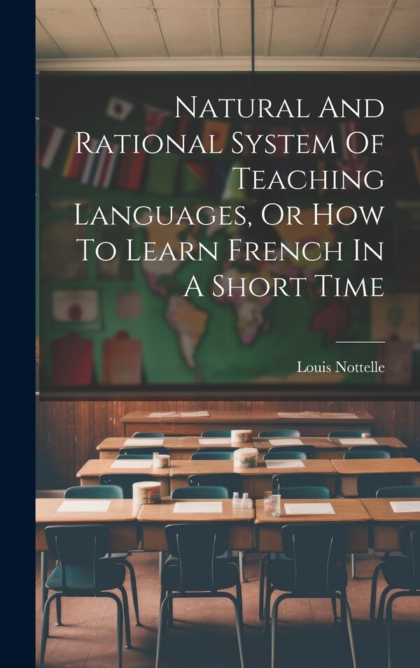 Natural And Rational System Of Teaching Languages Or How To Learn French In A Short Time by Louis Nottelle, Hardcover | Indigo Chapters