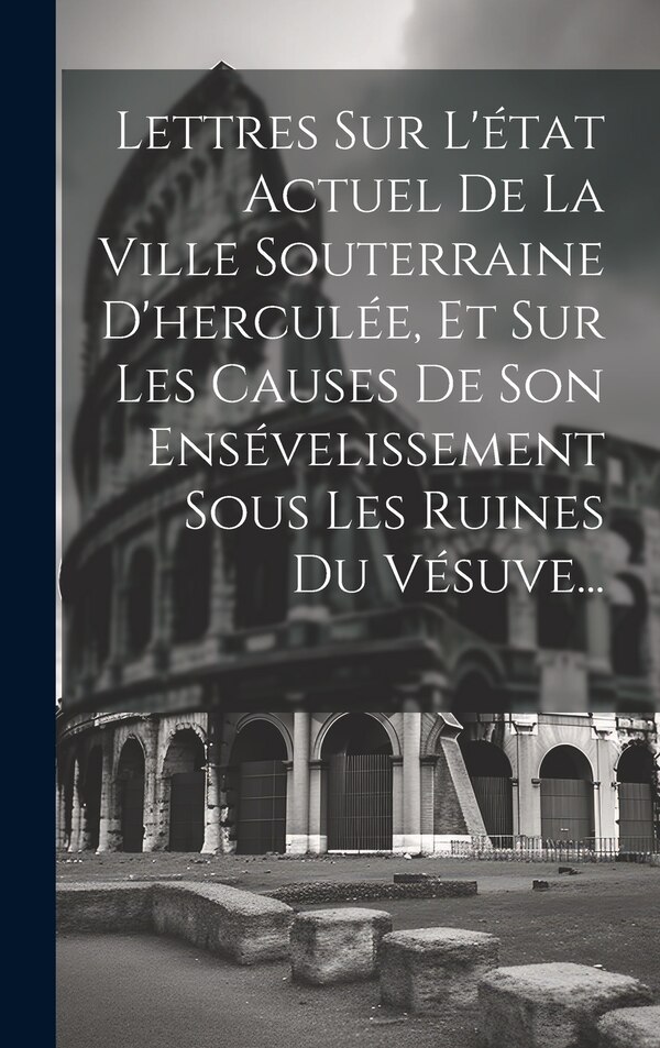 Lettres Sur L'état Actuel De La Ville Souterraine D'herculée Et Sur Les Causes De Son Ensévelissement Sous Les Ruines Du Vésuve. by Anonymous