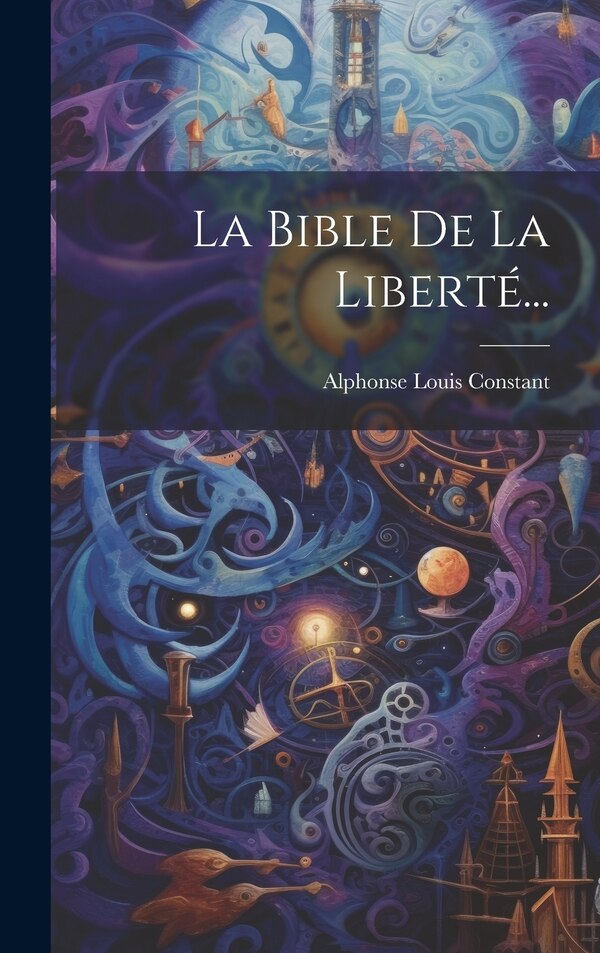 La Bible De La Liberté. by Alphonse Louis Constant, Hardcover | Indigo Chapters