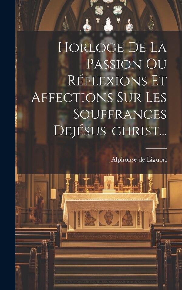 Horloge De La Passion Ou Réflexions Et Affections Sur Les Souffrances Dejésus-christ. by Alphonse de Liguori, Hardcover | Indigo Chapters