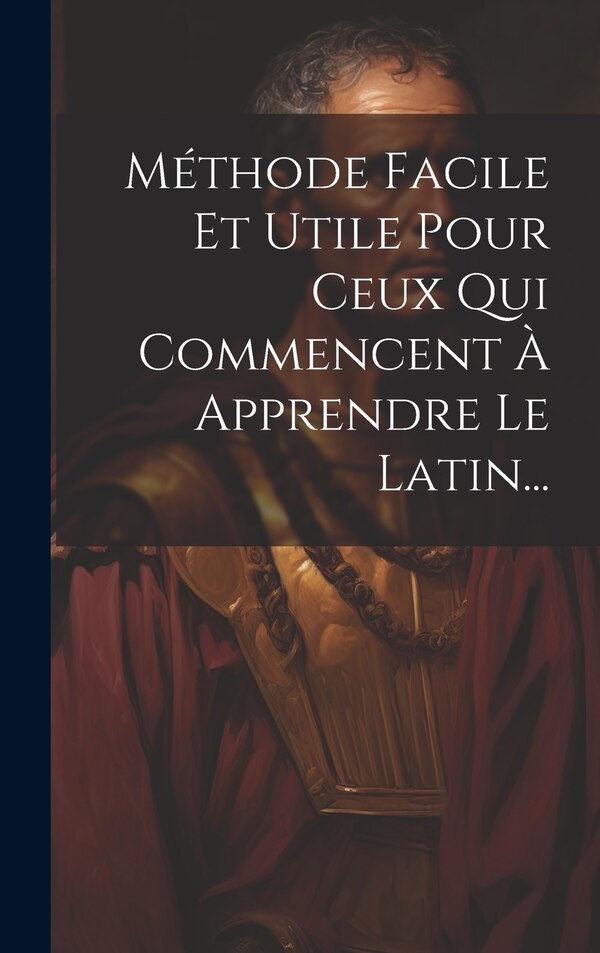Méthode Facile Et Utile Pour Ceux Qui Commencent À Apprendre Le Latin. by Anonymous, Hardcover | Indigo Chapters