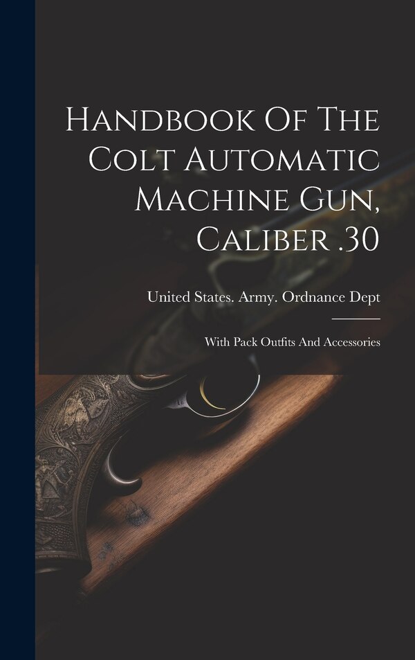 Handbook Of The Colt Automatic Machine Gun Caliber .30 by United States Army Ordnance Dept, Hardcover | Indigo Chapters
