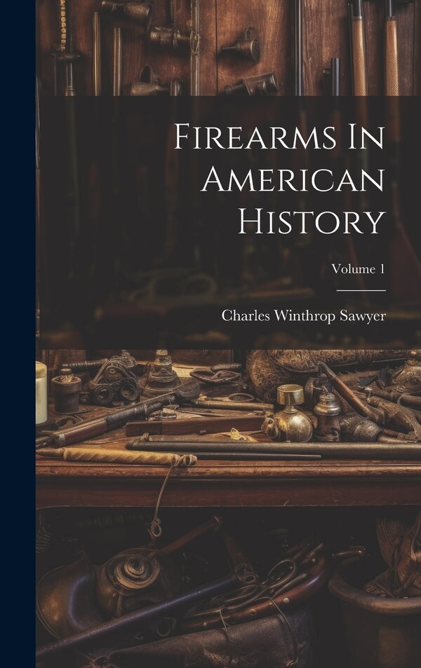Firearms In American History; Volume 1 by Charles Winthrop Sawyer, Hardcover | Indigo Chapters