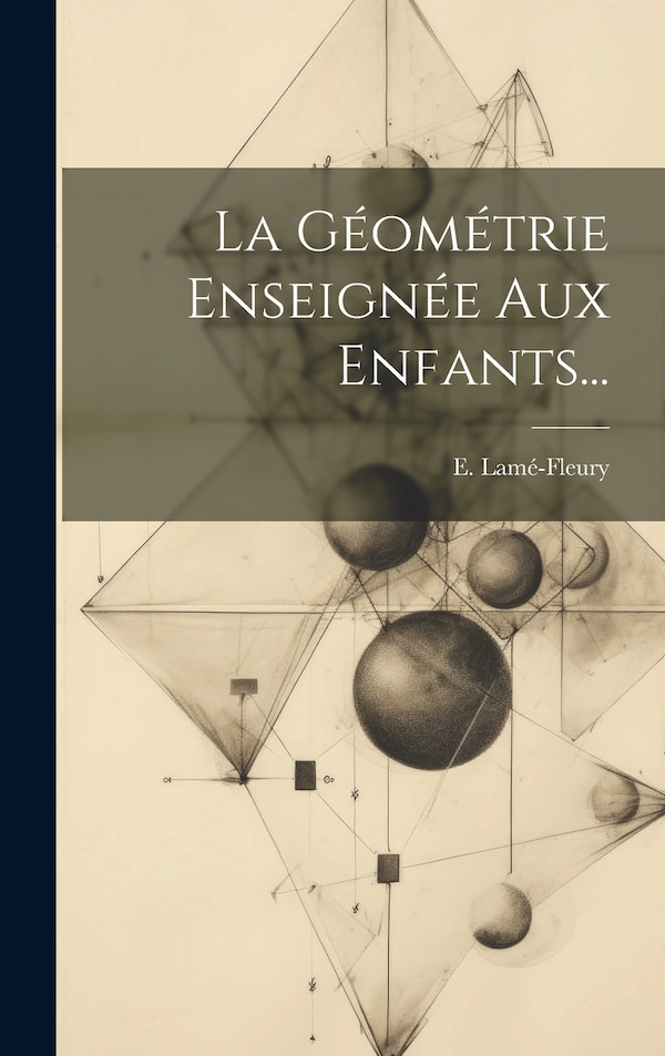 La Géométrie Enseignée Aux Enfants. by E Lamé-Fleury, Hardcover | Indigo Chapters