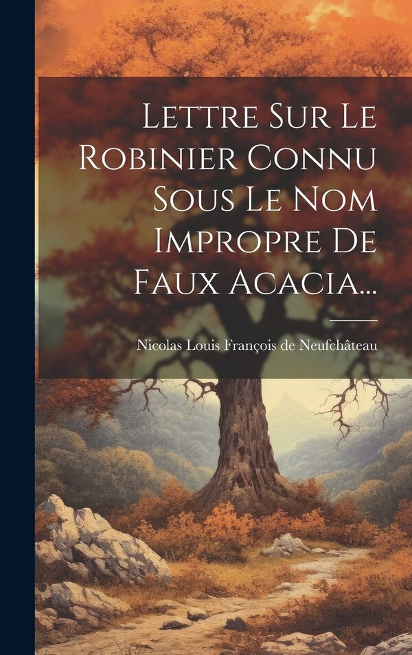 Lettre Sur Le Robinier Connu Sous Le Nom Impropre De Faux Acacia. by Nicolas Louis François De Neufchâteau, Hardcover | Indigo Chapters