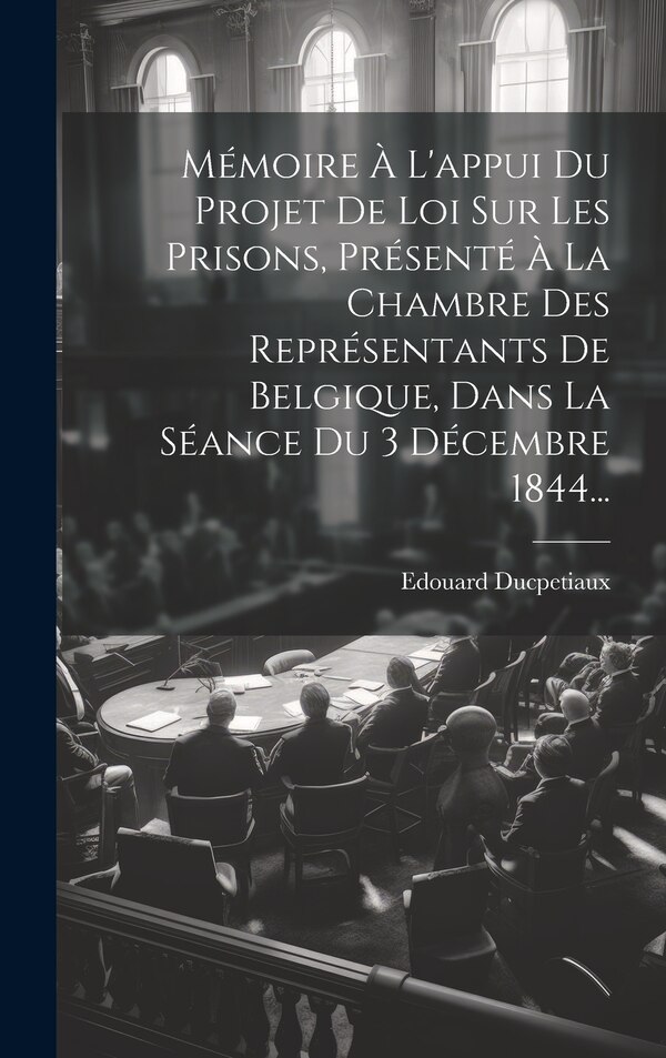 Mémoire À L'appui Du Projet De Loi Sur Les Prisons Présenté À La Chambre Des Représentants De Belgique Dans La Séance Du 3 by Edouard Ducpetiaux
