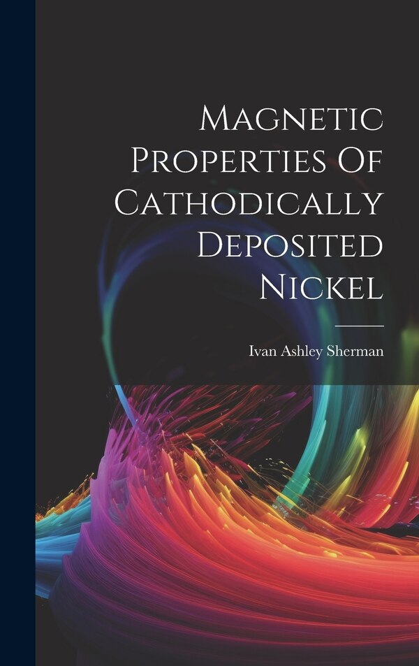 Magnetic Properties Of Cathodically Deposited Nickel by Ivan Ashley Sherman, Hardcover | Indigo Chapters