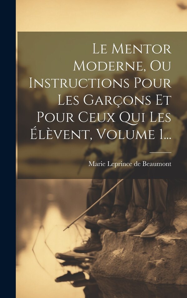 Le Mentor Moderne Ou Instructions Pour Les Garçons Et Pour Ceux Qui Les Élèvent Volume 1. by Marie Leprince De Beaumont, Hardcover | Indigo Chapters