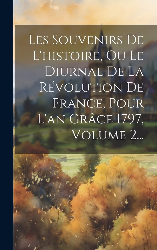 Les Souvenirs De L'histoire Ou Le Diurnal De La Révolution De France Pour L'an Grâce 1797 Volume 2. by Anonymous, Hardcover | Indigo Chapters
