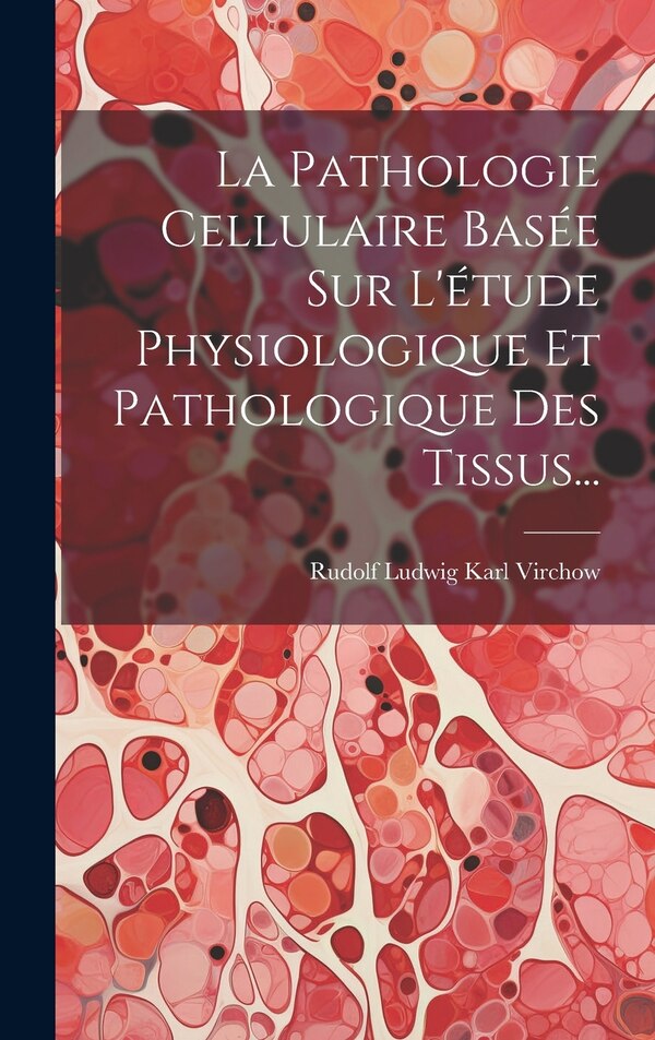 La Pathologie Cellulaire Basée Sur L'étude Physiologique Et Pathologique Des Tissus. by Rudolf Ludwig Karl Virchow, Hardcover | Indigo Chapters