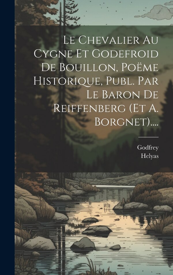Le Chevalier Au Cygne Et Godefroid De Bouillon Poëme Historique Publ. Par Le Baron De Reiffenberg (et A. Borgnet) by Helyas, Hardcover