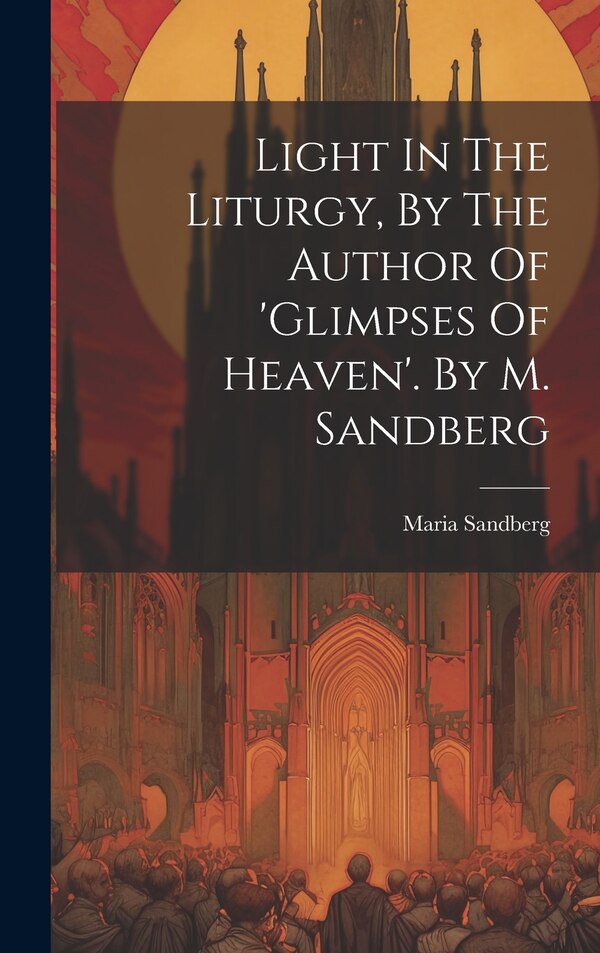 Light In The Liturgy By The Author Of 'glimpses Of Heaven'. By M. Sandberg by Maria Sandberg, Hardcover | Indigo Chapters