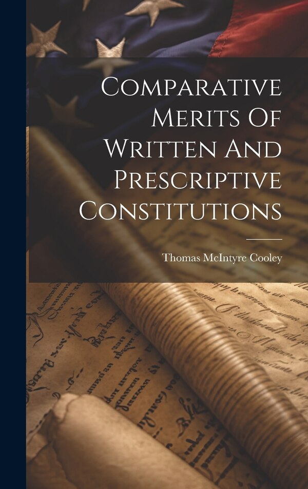 Comparative Merits Of Written And Prescriptive Constitutions by Thomas McIntyre Cooley, Hardcover | Indigo Chapters