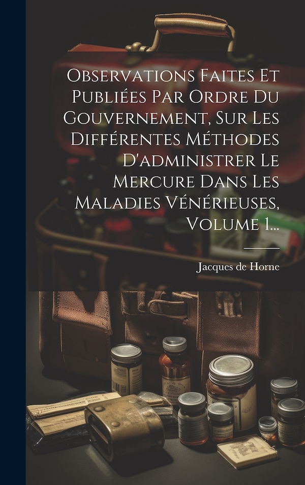 Observations Faites Et Publiées Par Ordre Du Gouvernement Sur Les Différentes Méthodes D'administrer Le Mercure Dans Les Maladies | Indigo Chapters