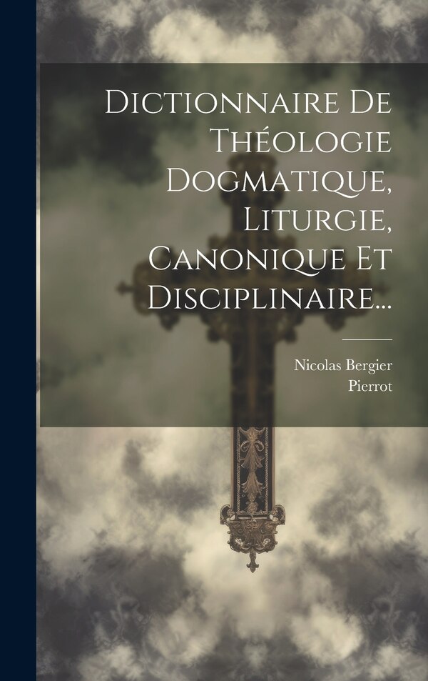 Dictionnaire De Théologie Dogmatique Liturgie Canonique Et Disciplinaire. by Nicolas Bergier, Hardcover | Indigo Chapters