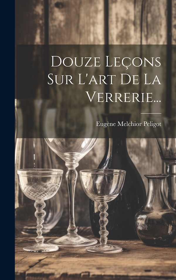 Douze Leçons Sur L'art De La Verrerie. by Eugène Melchior Peligot, Hardcover | Indigo Chapters