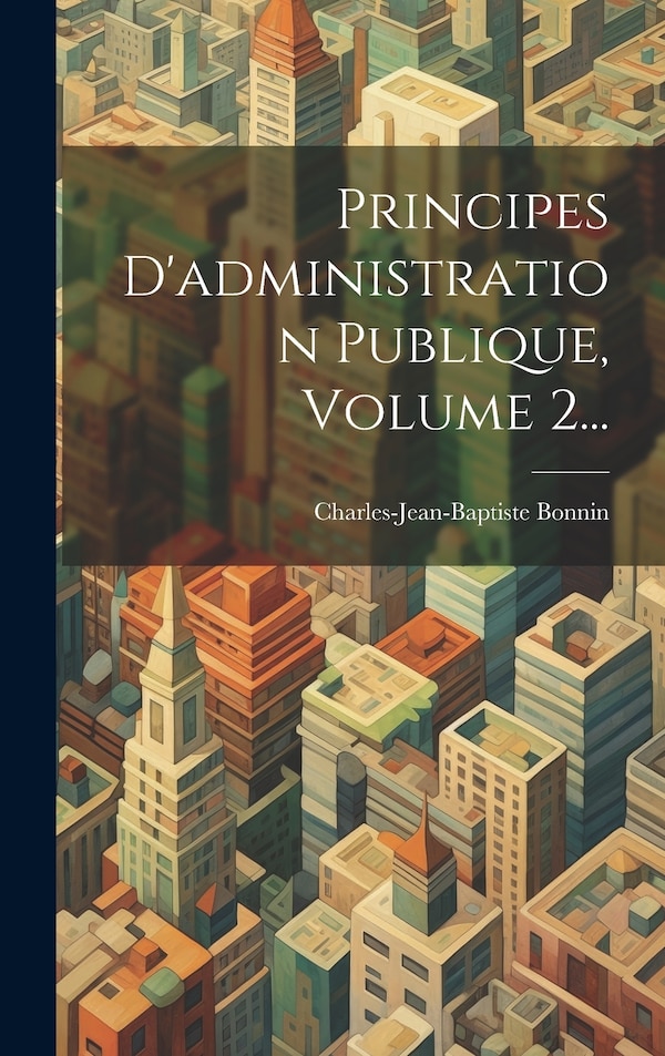 Principes D'administration Publique Volume 2. by Charles-jean-baptiste Bonnin, Hardcover | Indigo Chapters