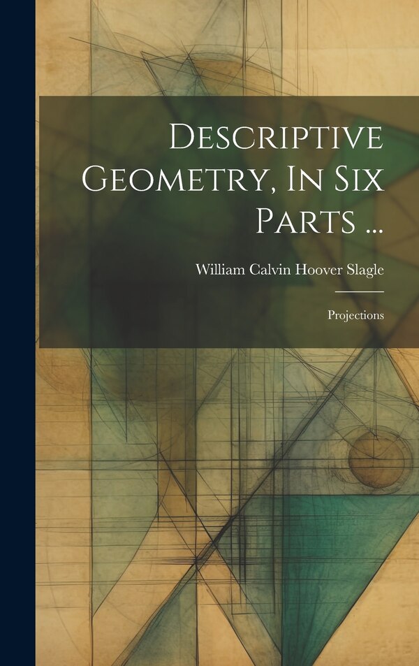Descriptive Geometry In Six Parts . by William Calvin Hoover Slagle, Hardcover | Indigo Chapters