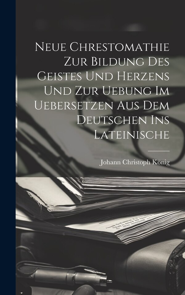 Neue Chrestomathie Zur Bildung Des Geistes Und Herzens Und Zur Uebung Im Uebersetzen Aus Dem Deutschen Ins Lateinische by Johann Christoph König