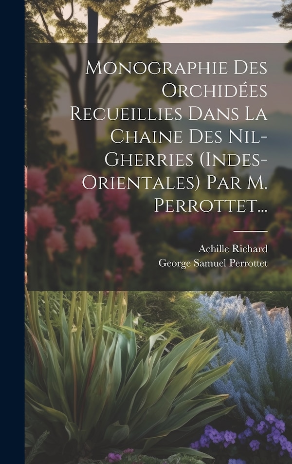 Monographie Des Orchidées Recueillies Dans La Chaine Des Nil-gherries (indes-orientales) Par M. Perrottet. by Achille Richard, Hardcover