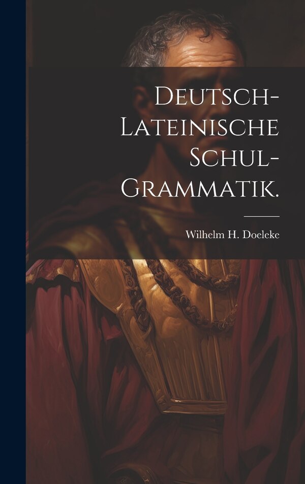 Deutsch-lateinische Schul-Grammatik by Wilhelm H Doeleke, Hardcover | Indigo Chapters
