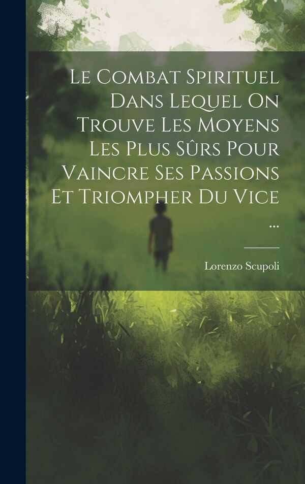 Le Combat Spirituel Dans Lequel On Trouve Les Moyens Les Plus Sûrs Pour Vaincre Ses Passions Et Triompher Du Vice . by Lorenzo Scupoli, Hardcover