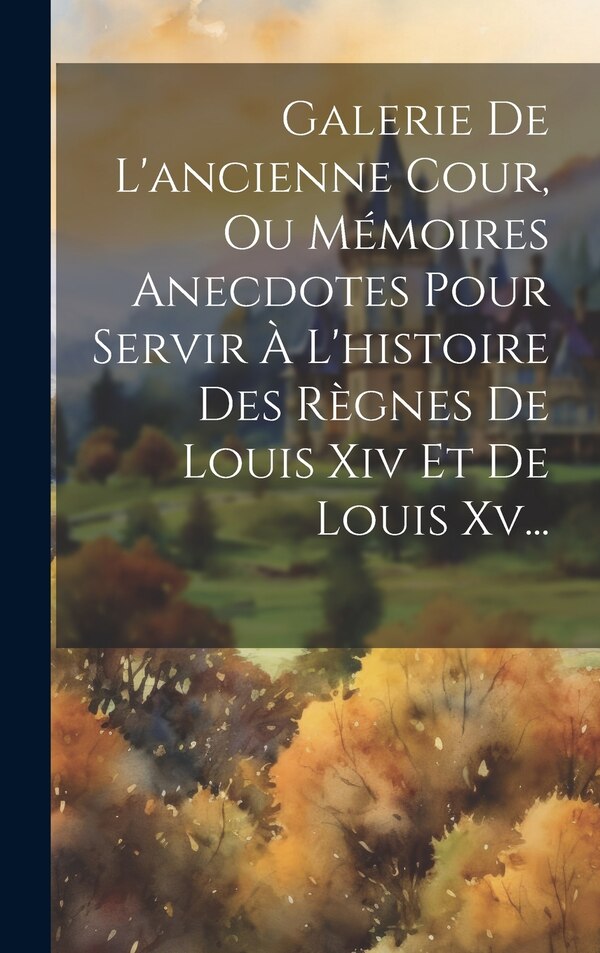 Galerie De L'ancienne Cour Ou Mémoires Anecdotes Pour Servir À L'histoire Des Règnes De Louis Xiv Et De Louis Xv. by Anonymous, Hardcover