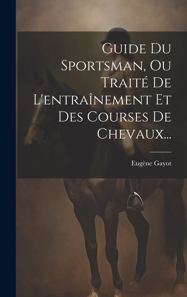 Guide Du Sportsman Ou Traité De L'entraînement Et Des Courses De Chevaux. by Eugène Gayot, Hardcover | Indigo Chapters
