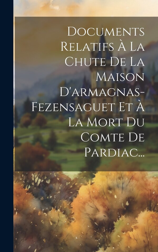 Documents Relatifs À La Chute De La Maison D'armagnas-fezensaguet Et À La Mort Du Comte De Pardiac. by Anonymous, Hardcover | Indigo Chapters