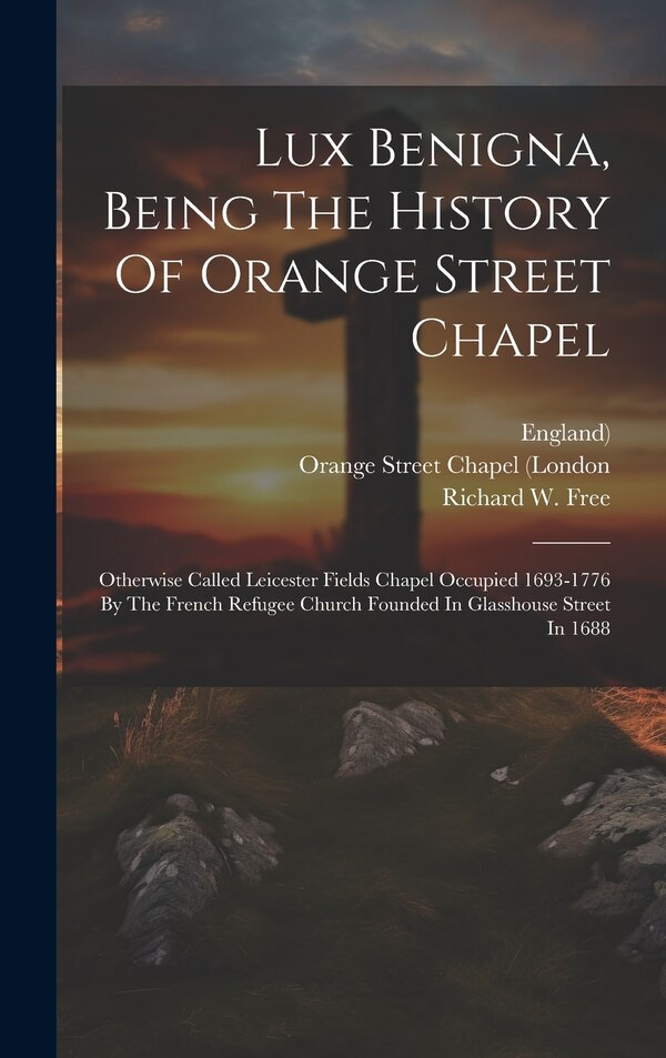Lux Benigna Being The History Of Orange Street Chapel by Richard W Free, Hardcover | Indigo Chapters