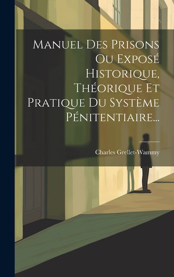 Manuel Des Prisons Ou Exposé Historique Théorique Et Pratique Du Système Pénitentiaire. by Charles Grellet-wammy, Hardcover | Indigo Chapters