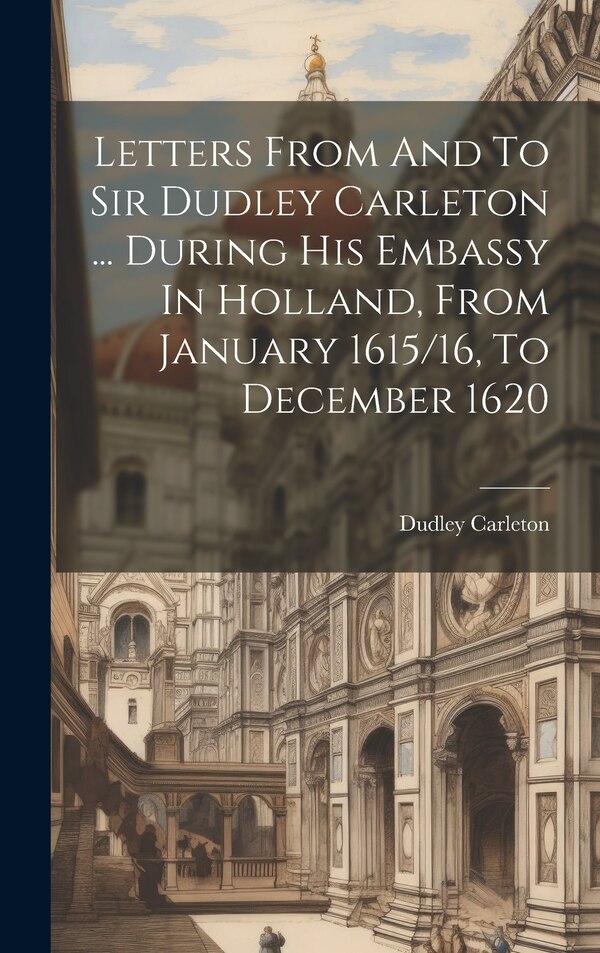Letters From And To Sir Dudley Carleton by Dudley Carleton (viscount Dorchester), Hardcover | Indigo Chapters