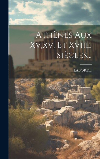 Athènes Aux Xv xv. Et Xviie. Siècles. by Laborde, Hardcover | Indigo Chapters