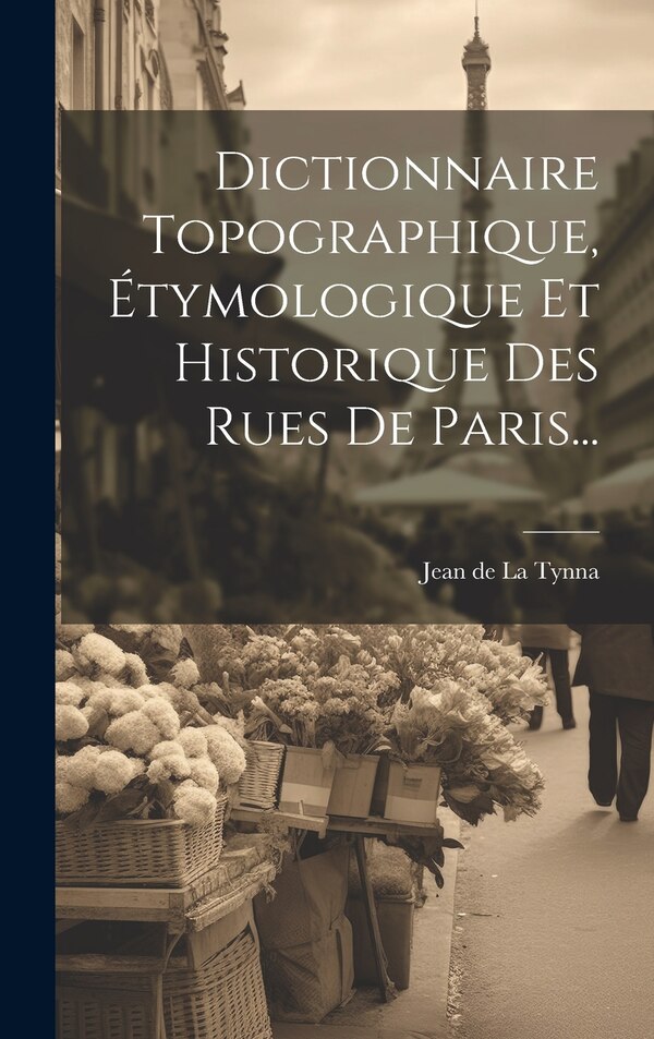 Dictionnaire Topographique Étymologique Et Historique Des Rues De Paris. by Jean de La Tynna, Hardcover | Indigo Chapters