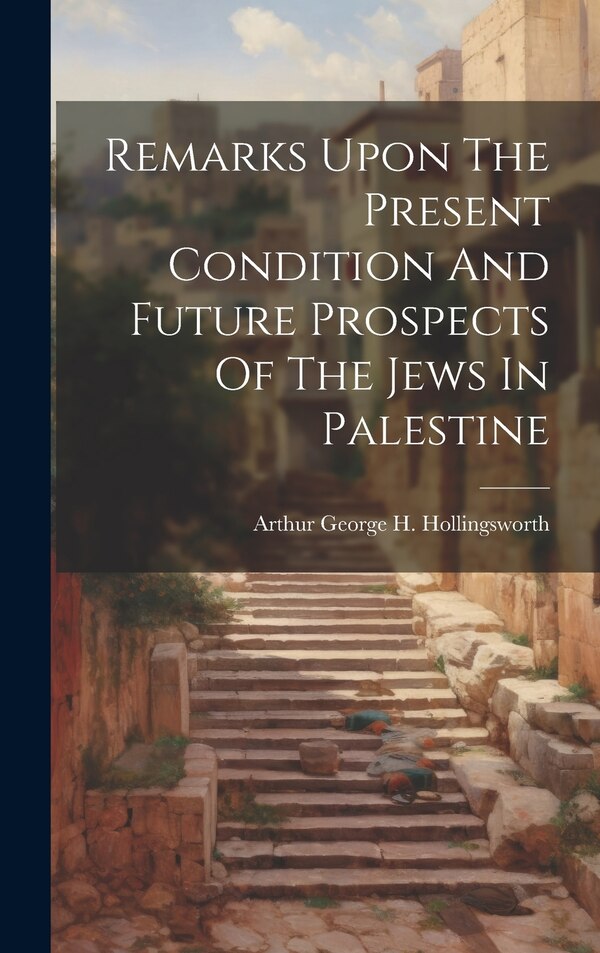 Remarks Upon The Present Condition And Future Prospects Of The Jews In Palestine by Arthur George H Hollingsworth, Hardcover | Indigo Chapters