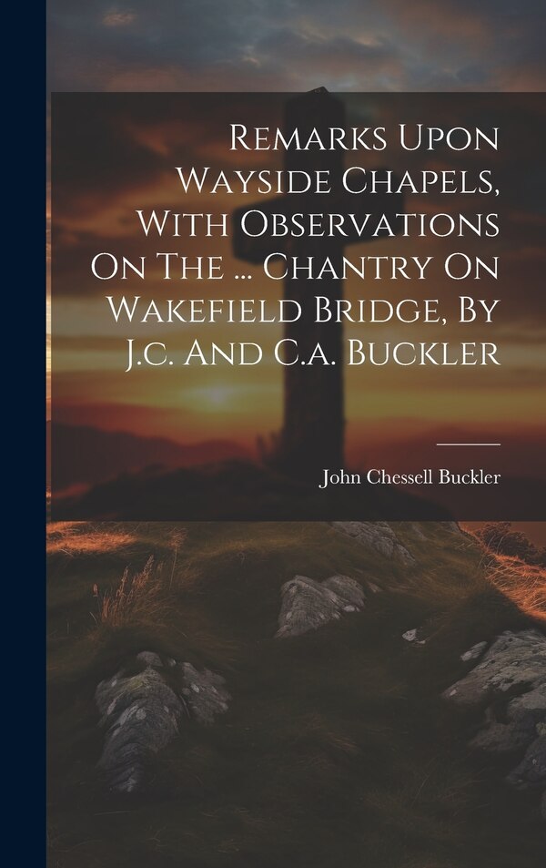 Remarks Upon Wayside Chapels With Observations On The by John Chessell Buckler, Hardcover | Indigo Chapters