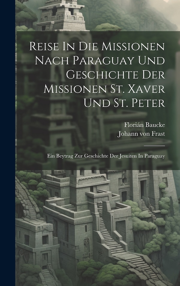 Reise In Die Missionen Nach Paraguay Und Geschichte Der Missionen St. Xaver Und St. Peter by Florián Baucke, Hardcover | Indigo Chapters