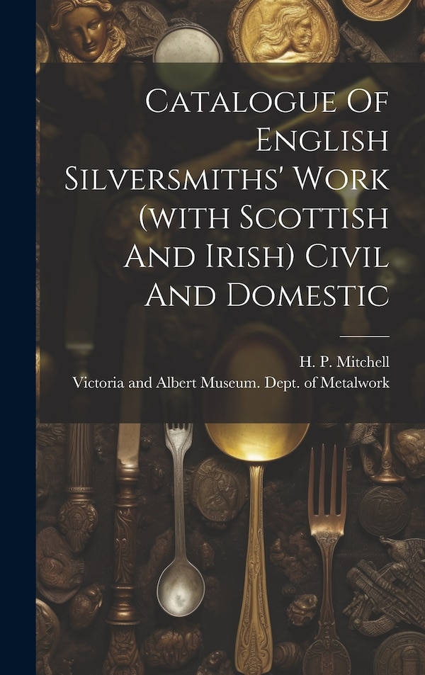 Catalogue Of English Silversmiths' Work (with Scottish And Irish) Civil And Domestic by Victoria and Albert Museum Dept of, Hardcover