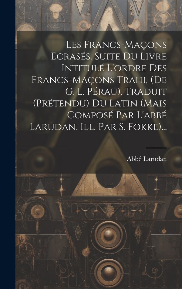 Les Francs-maçons Ecrasés. Suite Du Livre Intitulé L'ordre Des Francs-maçons Trahi (de G. L. Pérau). Traduit (prétendu) Du Latin (mais