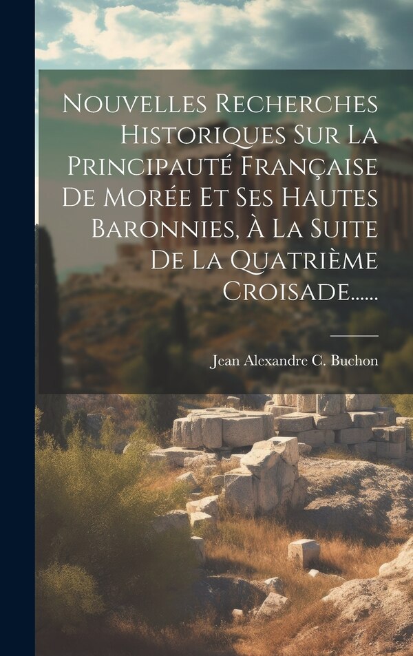 Nouvelles Recherches Historiques Sur La Principauté Française De Morée Et Ses Hautes Baronnies À La Suite De La Quatrième Croisade